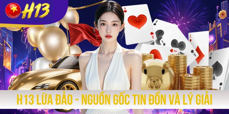 H13 Lừa Đảo - Nguồn Gốc Tin Đồn Và Lý Giải Sự Thật A - Z